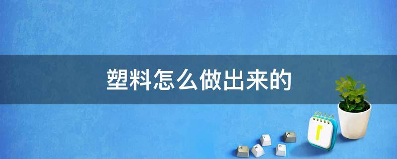 塑料怎么做出来的 塑料怎么做出来的简述