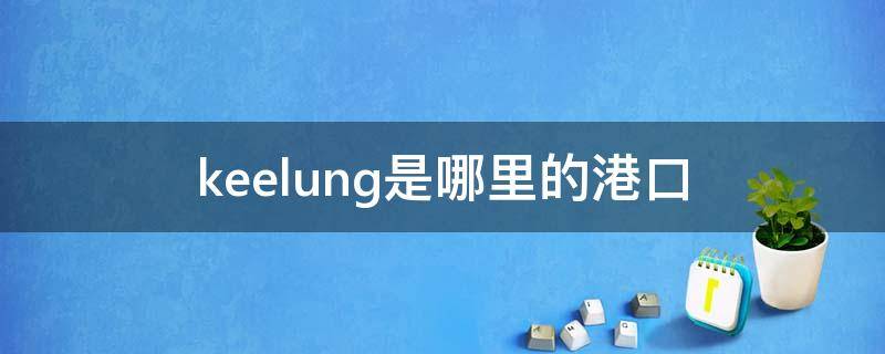 keelung是哪里的港口（keelung是哪个港口）