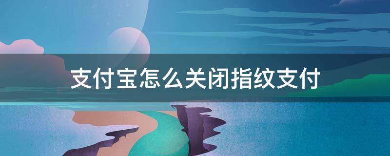 支付宝怎么关闭指纹支付 支付宝怎么关闭指纹支付功能