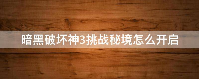 暗黑破坏神3挑战秘境怎么开启（暗黑破坏神3挑战秘境怎么解锁）