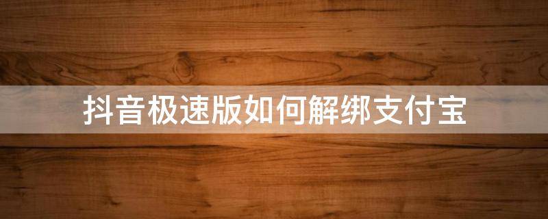 抖音极速版如何解绑支付宝 抖音极速版如何解绑支付宝提现账号