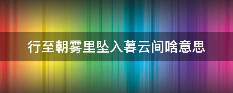行至朝雾里坠入暮云间啥意思 行至朝雾里坠入暮云间的意思