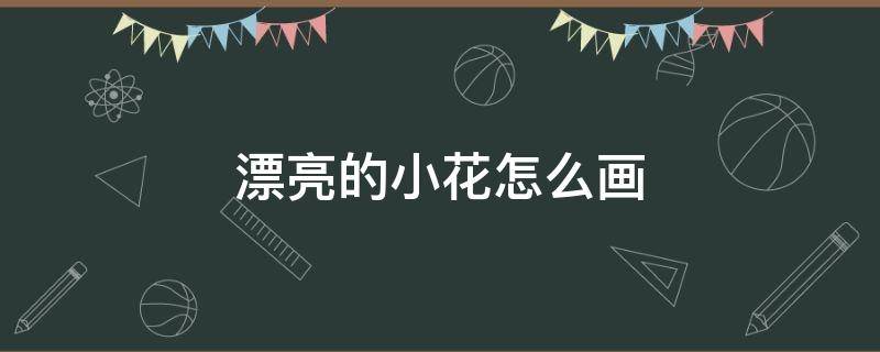 漂亮的小花怎么画 漂亮的小花怎么画视频