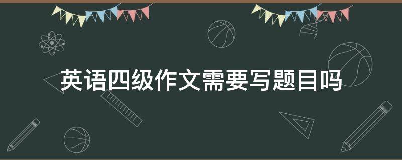 英语四级作文需要写题目吗 英语四级作文要写作文题目吗