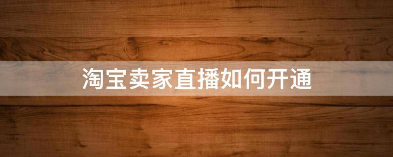 淘宝卖家直播如何开通（淘宝卖家如何开通直播间）