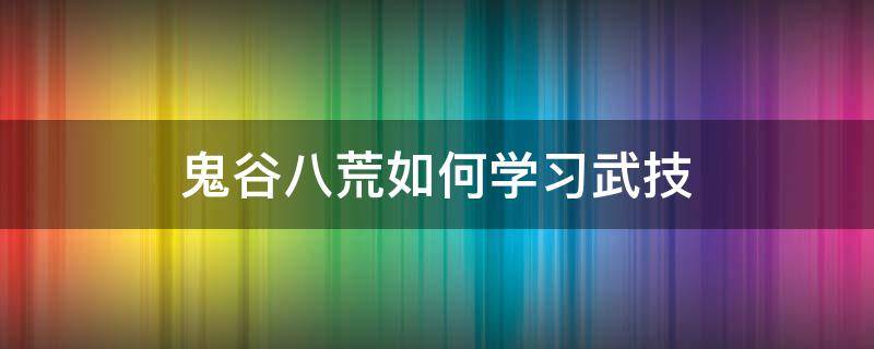 鬼谷八荒如何学习武技（鬼谷八荒武技入门和武法入门）