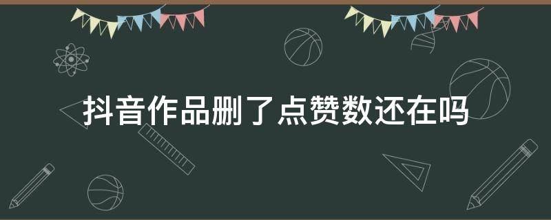 抖音作品删了点赞数还在吗（抖音的作品都删了怎么还有点赞数）