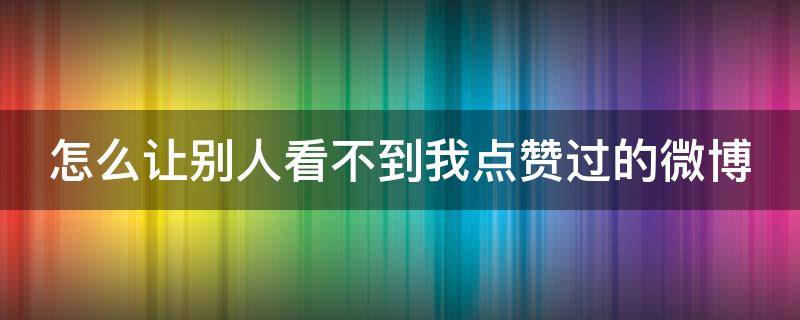 怎么让别人看不到我点赞过的微博 怎么让别人看不到我点赞过的微博视频