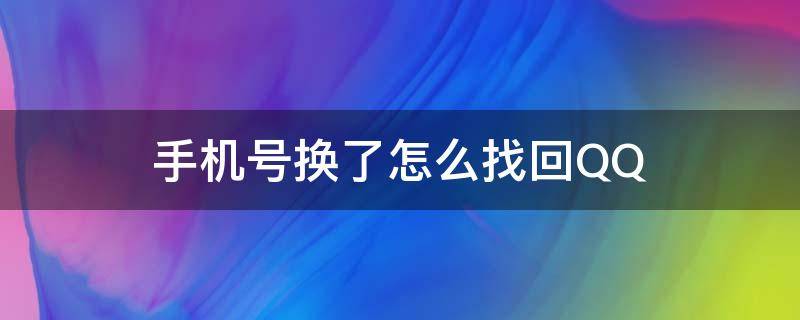 手机号换了怎么找回QQ（手机号换了怎么找回QQ账号）