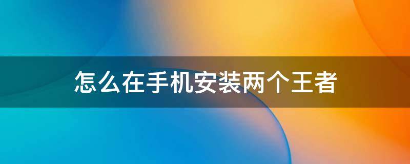 怎么在手机安装两个王者 手机怎么安装两个王者荣耀