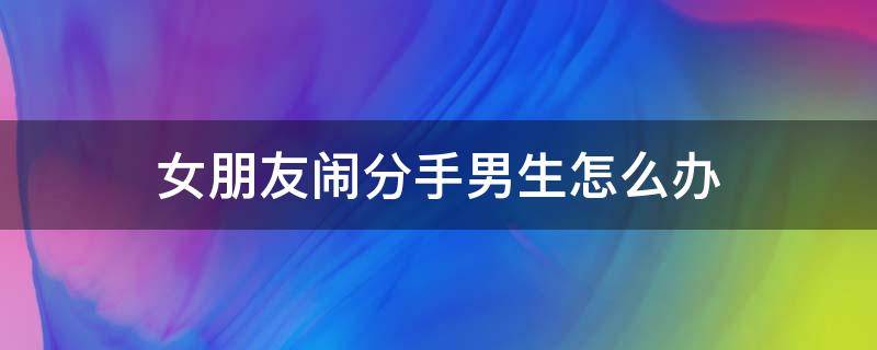 女朋友闹分手男生怎么办 和男朋友闹分手怎么办