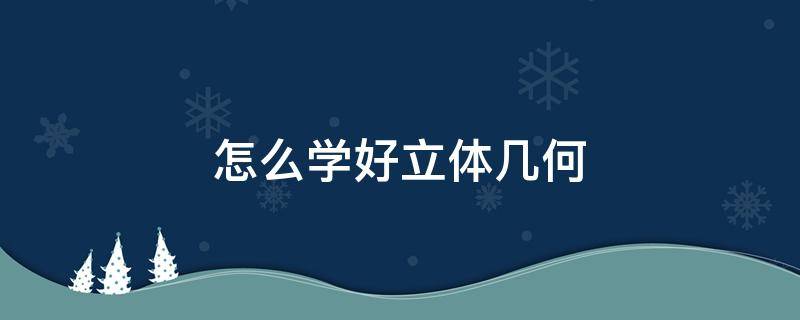 怎么学好立体几何（高中生怎么学好立体几何）