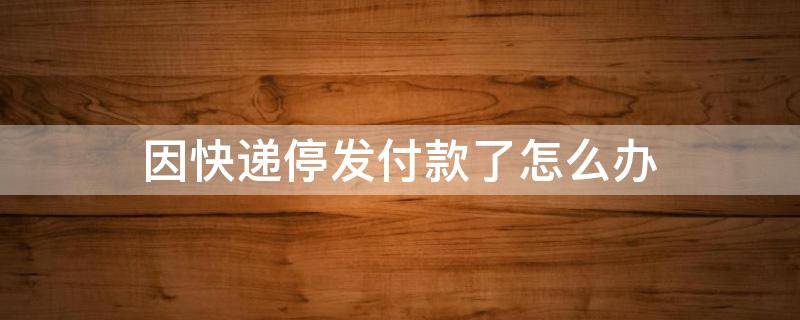 因快递停发付款了怎么办 快递停运后下单怎么办