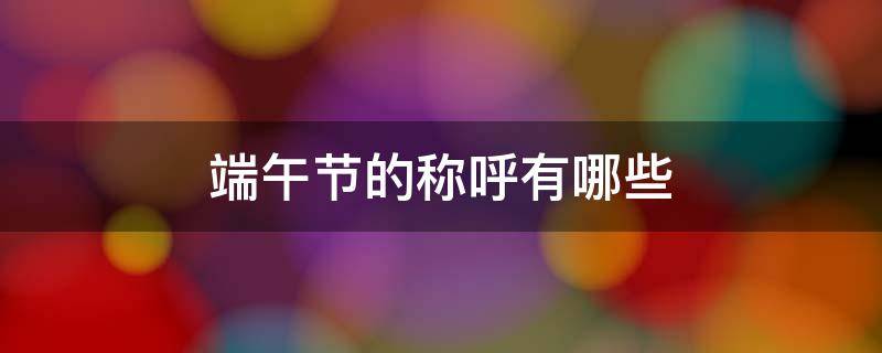 端午节的称呼有哪些（端午节还有什么别的称呼）