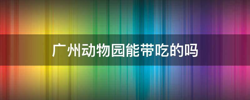 广州动物园能带吃的吗 广州野生动物园能带吃的吗