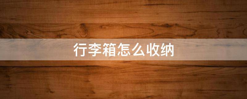 行李箱怎么收纳 行李箱怎么收纳衣服节省空间视频