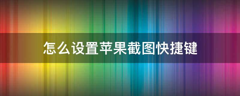怎么设置苹果截图快捷键 苹果手机怎么设置截图快捷键