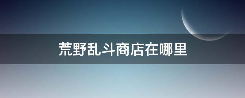 荒野乱斗商店在哪里 荒野乱斗在哪兑换