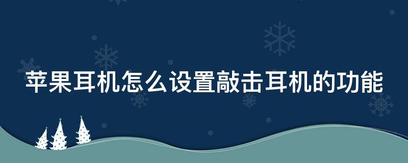 苹果耳机怎么设置敲击耳机的功能 airpods pro敲击功能怎么设置