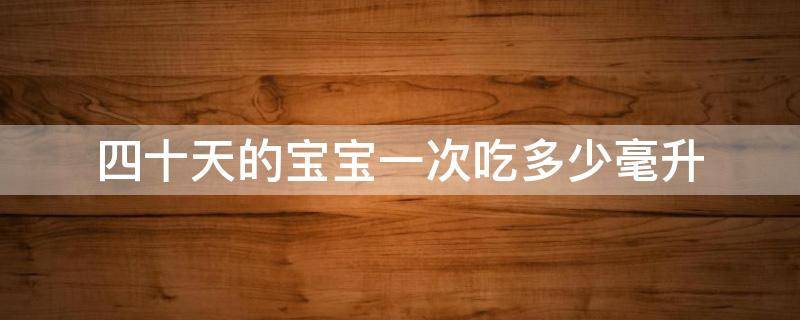 四十天的宝宝一次吃多少毫升（四十天婴儿每次吃多少毫升）