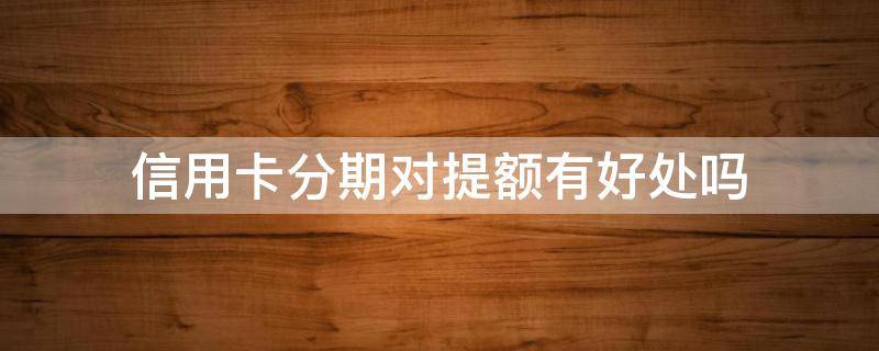 信用卡分期对提额有好处吗 分期有利于信用卡提额吗