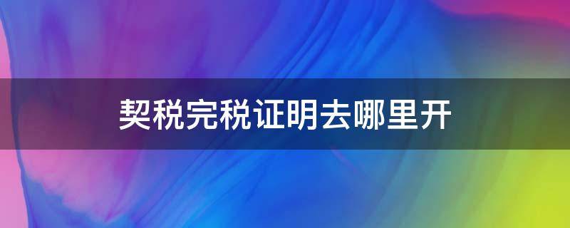 契税完税证明去哪里开（契税有完税证明吗）