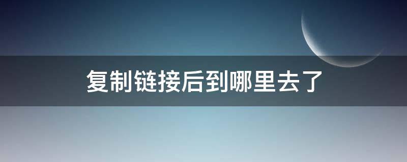 复制链接后到哪里去了（复制链接后到哪里去了 打开）