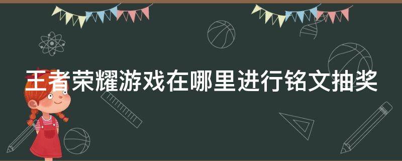 王者荣耀游戏在哪里进行铭文抽奖（王者荣耀游戏在哪里进行铭文抽奖活动）