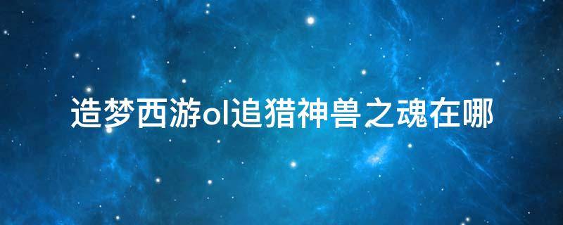 造梦西游ol追猎神兽之魂在哪 造梦西游OL追猎神兽之魂在哪里