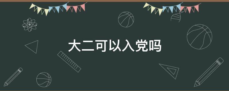 大二可以入党吗 大学入党大二可以入吗