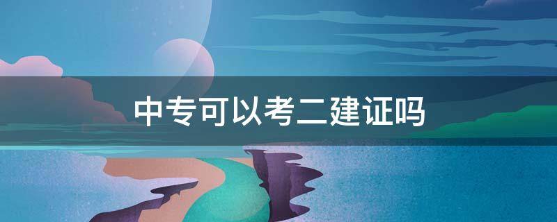 中专可以考二建证吗 有中专毕业证可以考二建吗