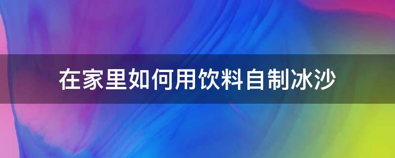 在家里如何用饮料自制冰沙 如何用碳酸饮料做冰沙
