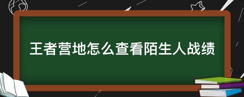 王者营地怎么查看陌生人战绩 王者营地怎样查看陌生人战绩