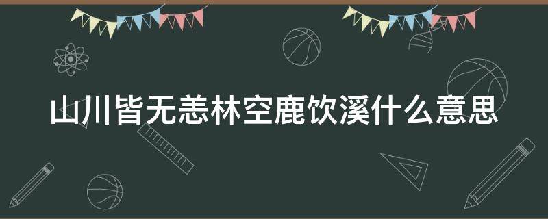 山川皆无恙林空鹿饮溪什么意思（山川皆无恙 林空鹿饮溪什么意思）