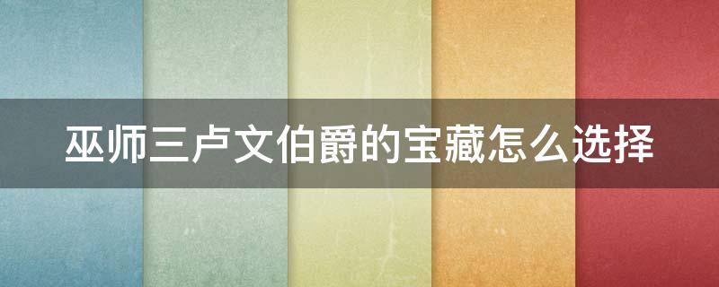 巫师三卢文伯爵的宝藏怎么选择（巫师三卢文伯爵的宝藏怎么选择）