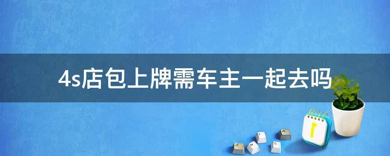 4s店包上牌需车主一起去吗 4s店包上牌需要车主去吗