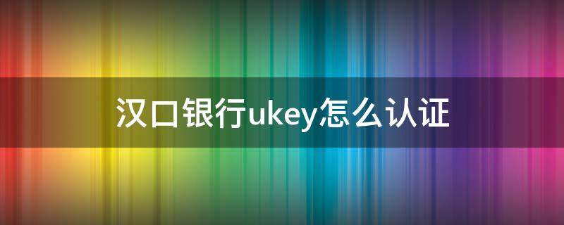 汉口银行ukey怎么认证 汉口银行企业网银Ukey怎么使用