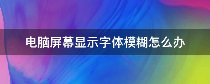 电脑屏幕显示字体模糊怎么办（电脑显示的字体模糊）