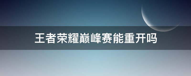王者荣耀巅峰赛能重开吗（王者巅峰赛可以重开吗?）