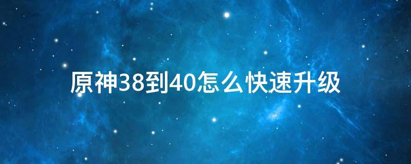 原神38到40怎么快速升级 原神39升40要多少经验