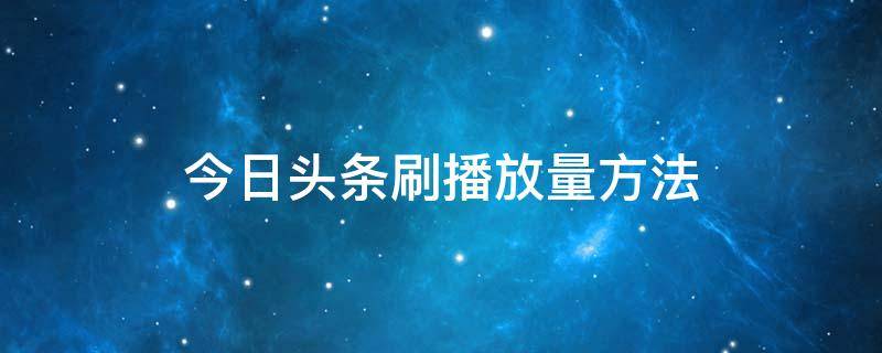 今日头条刷播放量方法（今日头条 刷量）