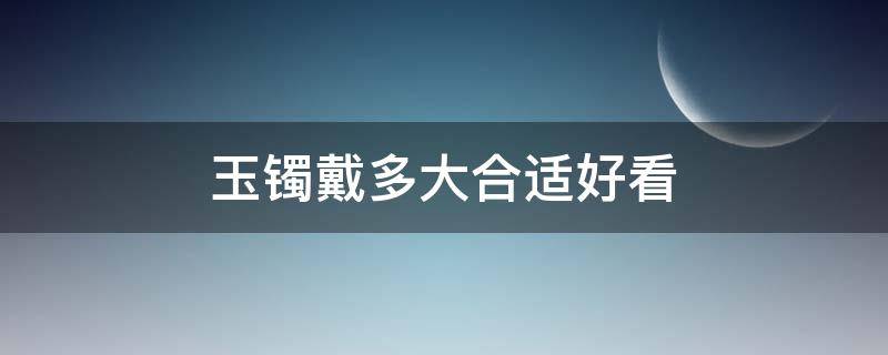 玉镯戴多大合适好看（玉手镯戴多大的合适）