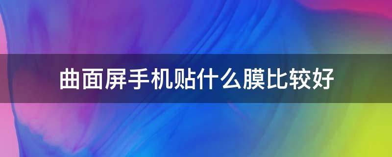 曲面屏手机贴什么膜比较好（小米曲面屏手机贴什么膜比较好）