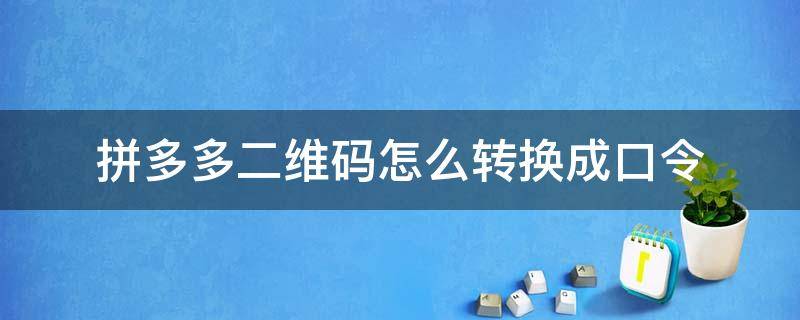 拼多多二维码怎么转换成口令 如何把拼多多二维码转为口令