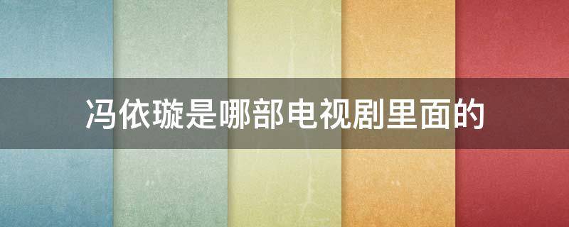 冯依璇是哪部电视剧里面的（冯依璇是什么电视剧）