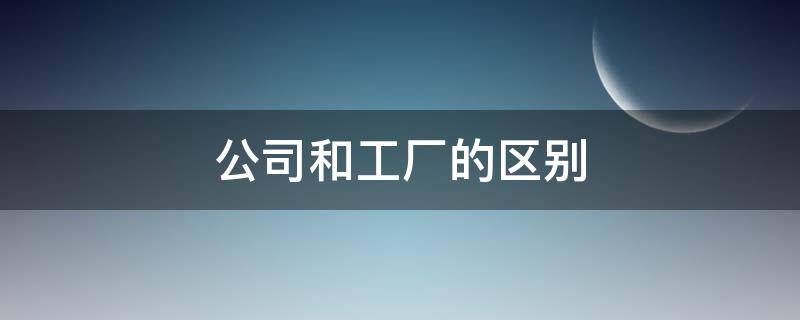 公司和工厂的区别 公司和工厂的区别和联系