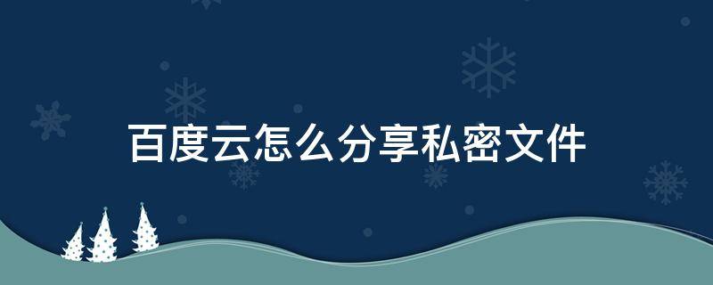 百度云怎么分享私密文件（百度云盘如何搜索别人的私密分享）