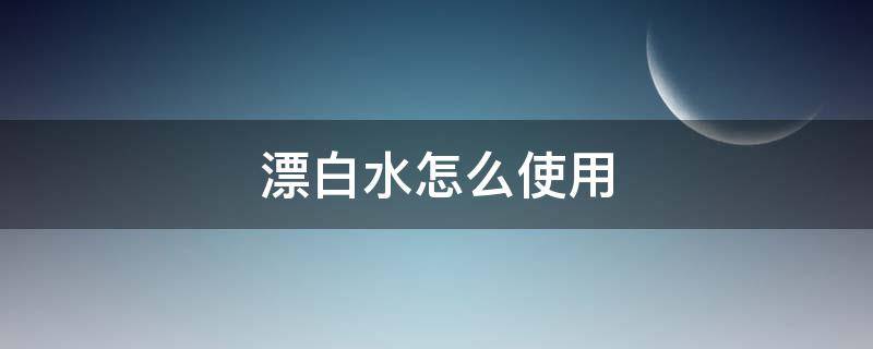 漂白水怎么使用（漂白水怎么使用效果好）