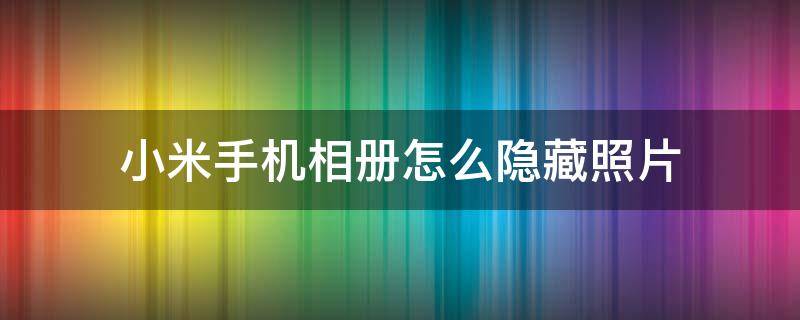 小米手机相册怎么隐藏照片（小米手机相册里隐藏的照片怎么能找出来）