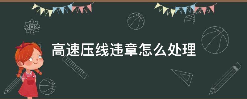 高速压线违章怎么处理 高速路上压线违法行为怎么处理